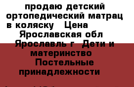 продаю детский ортопедический матрац в коляску › Цена ­ 1 000 - Ярославская обл., Ярославль г. Дети и материнство » Постельные принадлежности   